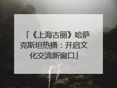 《上海古丽》哈萨克斯坦热播：开启文化交流新窗口