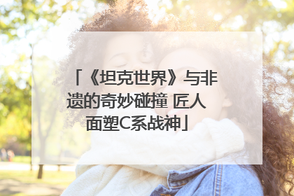 《坦克世界》与非遗的奇妙碰撞 匠人面塑C系战神