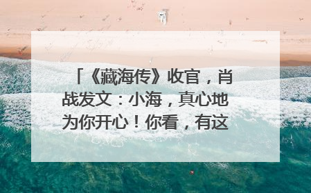 《藏海传》收官，肖战发文：小海，真心地为你开心！你看，有这么多人懂你！