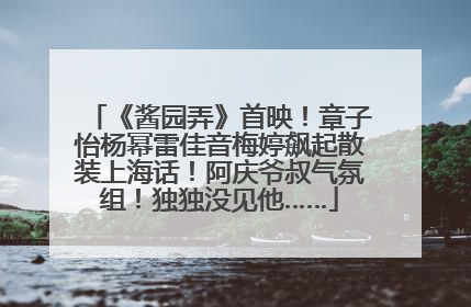 《酱园弄》首映！章子怡杨幂雷佳音梅婷飙起散装上海话！阿庆爷叔气氛组！独独没见他……