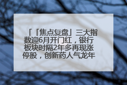 「焦点复盘」三大指数迎6月开门红，银行板块时隔2年多再现涨停股，创新药人气龙年内飙涨超3倍