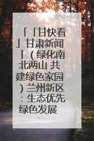 「甘快看」甘肃新闻丨（绿化南北两山 共建绿色家园）兰州新区：生态优先绿色发展 打造生态环保示范区