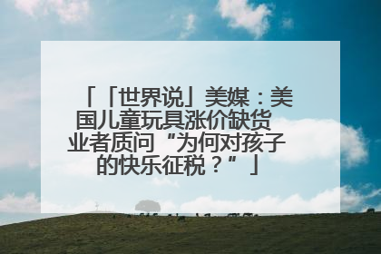 「世界说」美媒：美国儿童玩具涨价缺货 业者质问“为何对孩子的快乐征税？”