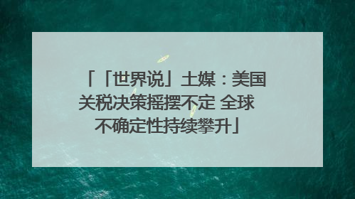 「世界说」土媒：美国关税决策摇摆不定 全球不确定性持续攀升