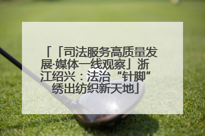 「司法服务高质量发展·媒体一线观察」浙江绍兴：法治“针脚”绣出纺织新天地