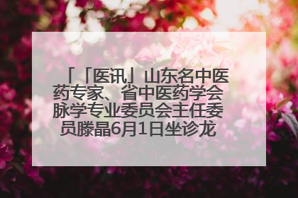 「医讯」山东名中医药专家、省中医药学会脉学专业委员会主任委员滕晶6月1日坐诊龙口市中医医院