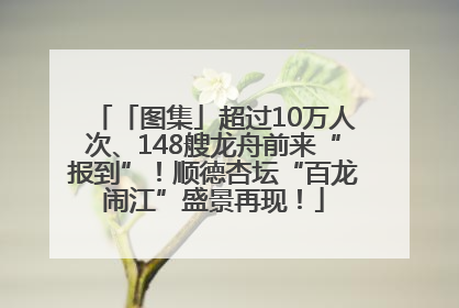 「图集」超过10万人次、148艘龙舟前来“报到”！顺德杏坛“百龙闹江”盛景再现！