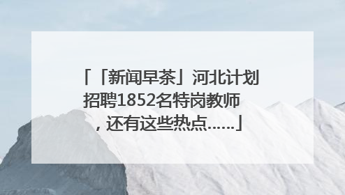 「新闻早茶」河北计划招聘1852名特岗教师，还有这些热点……