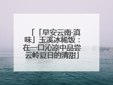 「早安云南·滇味」玉溪冰稀饭：在一口沁凉中品尝云岭夏日的清甜