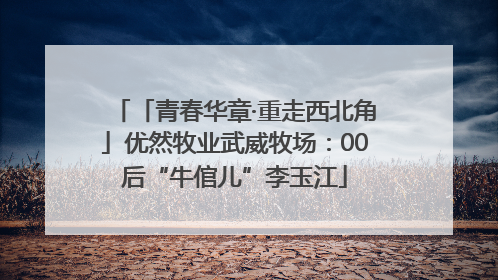 「青春华章·重走西北角」优然牧业武威牧场：00后“牛倌儿”李玉江