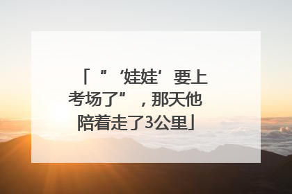 “‘娃娃’要上考场了”，那天他陪着走了3公里