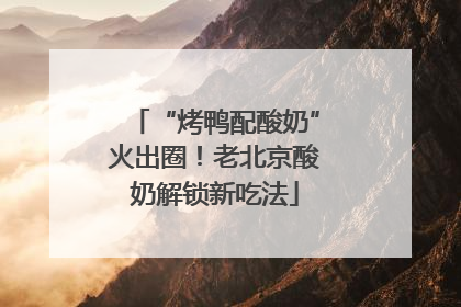 “烤鸭配酸奶”火出圈！老北京酸奶解锁新吃法