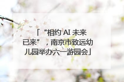 “相约 AI 未来已来”，南京市致远幼儿园举办六一游园会