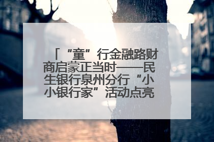 “童”行金融路财商启蒙正当时——民生银行泉州分行“小小银行家”活动点亮少年金融第一课