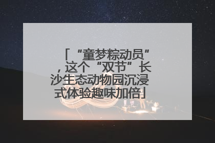 “童梦粽动员”，这个“双节”长沙生态动物园沉浸式体验趣味加倍