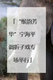 “缑韵芳华”宁海平调折子戏专场举行