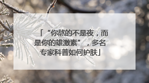 “你熬的不是夜，而是你的雄激素”，多名专家科普如何护肤