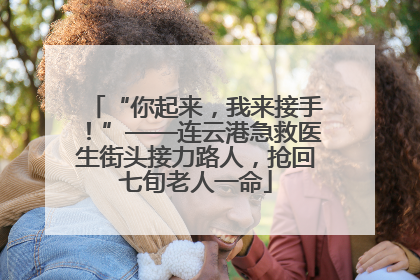 “你起来，我来接手！”——连云港急救医生街头接力路人，抢回七旬老人一命