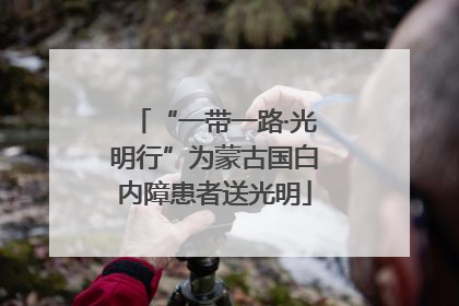 “一带一路·光明行”为蒙古国白内障患者送光明