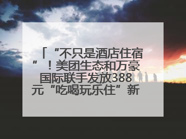 “不只是酒店住宿”！美团生态和万豪国际联手发放388元“吃喝玩乐住”新会员礼包