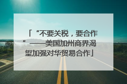 “不要关税，要合作”——美国加州商界渴望加强对华贸易合作