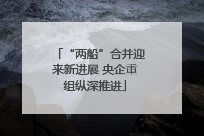 “两船”合并迎来新进展 央企重组纵深推进