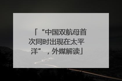 “中国双航母首次同时出现在太平洋”，外媒解读