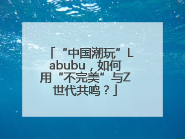 “中国潮玩”Labubu，如何用“不完美”与Z世代共鸣？