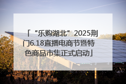 “乐购湖北”2025荆门6.18直播电商节暨特色商品市集正式启动