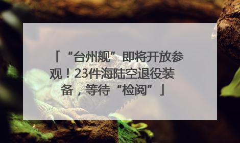 “台州舰”即将开放参观！23件海陆空退役装备，等待“检阅”