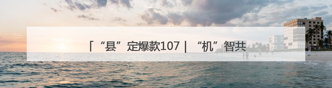“县”定爆款107｜“机”智共享 解锁“特种兵团”的N种可能