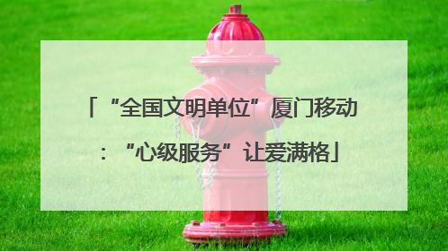 “全国文明单位”厦门移动：“心级服务”让爱满格
