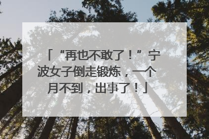 “再也不敢了！”宁波女子倒走锻炼，一个月不到，出事了！