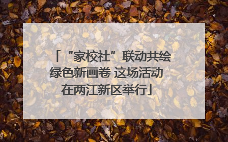 “家校社”联动共绘绿色新画卷 这场活动在两江新区举行