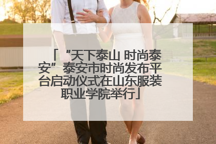 “天下泰山 时尚泰安”泰安市时尚发布平台启动仪式在山东服装职业学院举行