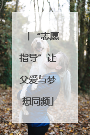 “志愿指导”让父爱与梦想同频