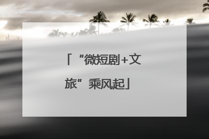 “微短剧+文旅”乘风起