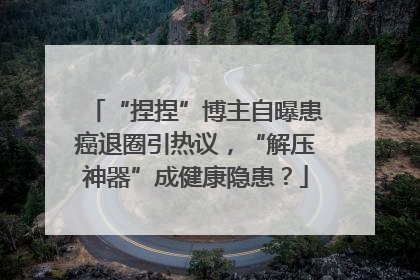 “捏捏”博主自曝患癌退圈引热议，“解压神器”成健康隐患？