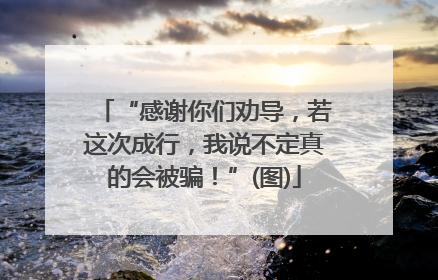 “感谢你们劝导，若这次成行，我说不定真的会被骗！”(图)