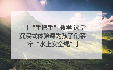 “手把手”教学 这堂沉浸式体验课为孩子们系牢“水上安全绳”