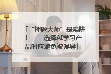 “押题大师”是陷阱！——选择AI学习产品时应避免被误导