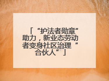 “护法者勋章”助力，新业态劳动者变身社区治理“合伙人”