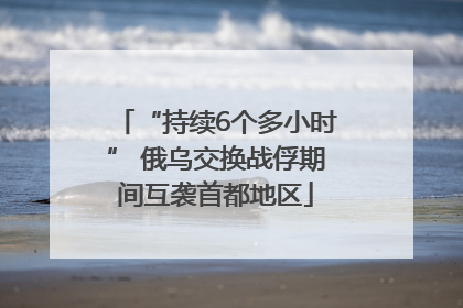 “持续6个多小时” 俄乌交换战俘期间互袭首都地区