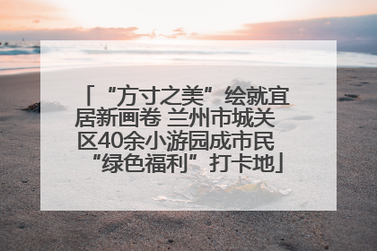 “方寸之美”绘就宜居新画卷 兰州市城关区40余小游园成市民“绿色福利”打卡地