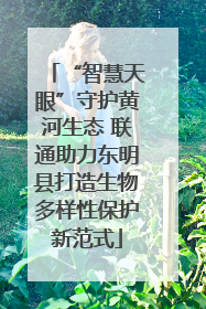 “智慧天眼”守护黄河生态 联通助力东明县打造生物多样性保护新范式