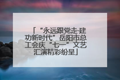 “永远跟党走·建功新时代”岳阳市总工会庆“七一”文艺汇演精彩纷呈