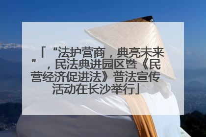 “法护营商，典亮未来”，民法典进园区暨《民营经济促进法》普法宣传活动在长沙举行