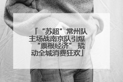“苏超”常州队主场战南京队引爆“票根经济” 撬动全城消费狂欢