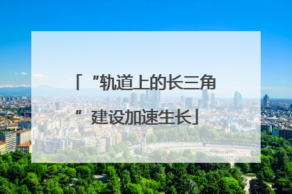 “轨道上的长三角”建设加速生长