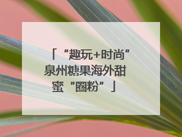 “趣玩+时尚” 泉州糖果海外甜蜜“圈粉”